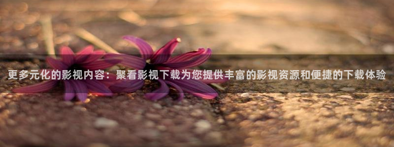 第九影院w：更多元化的影视内容：聚看影视下载为您提供丰富的影视资源和便捷的下载体验