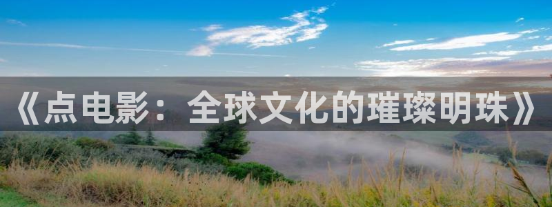 第九影视神马超神影院：《点电影：全球文化的璀璨明珠》