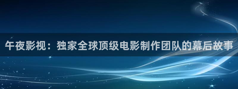 达达兔第九神马午夜影院：午夜影视：独家全球顶级电影制作团队的幕后故事