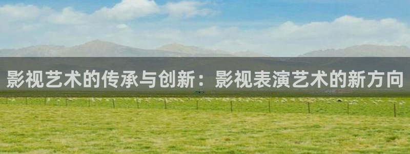 第九影院午夜剧场：影视艺术的传承与创新：影视表演艺术的新方向