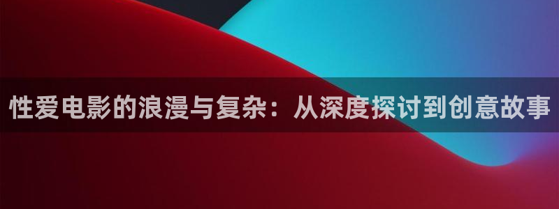 神马第九花花影院：性爱电影的浪漫与复杂：从深度探讨到创意故事